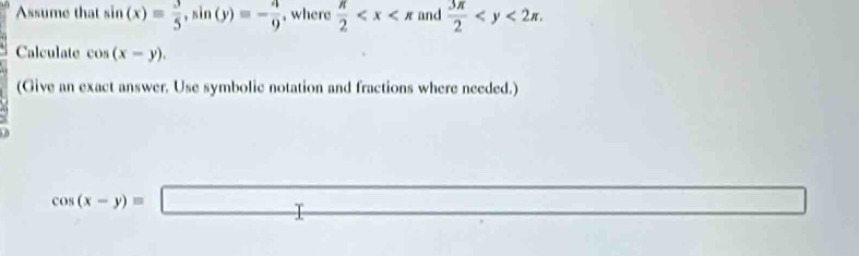 Assume that sin (x)= 3/5 , sin (y)=- 4/9  , where  π /2  and  3π /2  . 
Calculate cos (x-y). 
(Give an exact answer. Use symbolic notation and fractions where needed.)
cos (x-y)=□ x_2