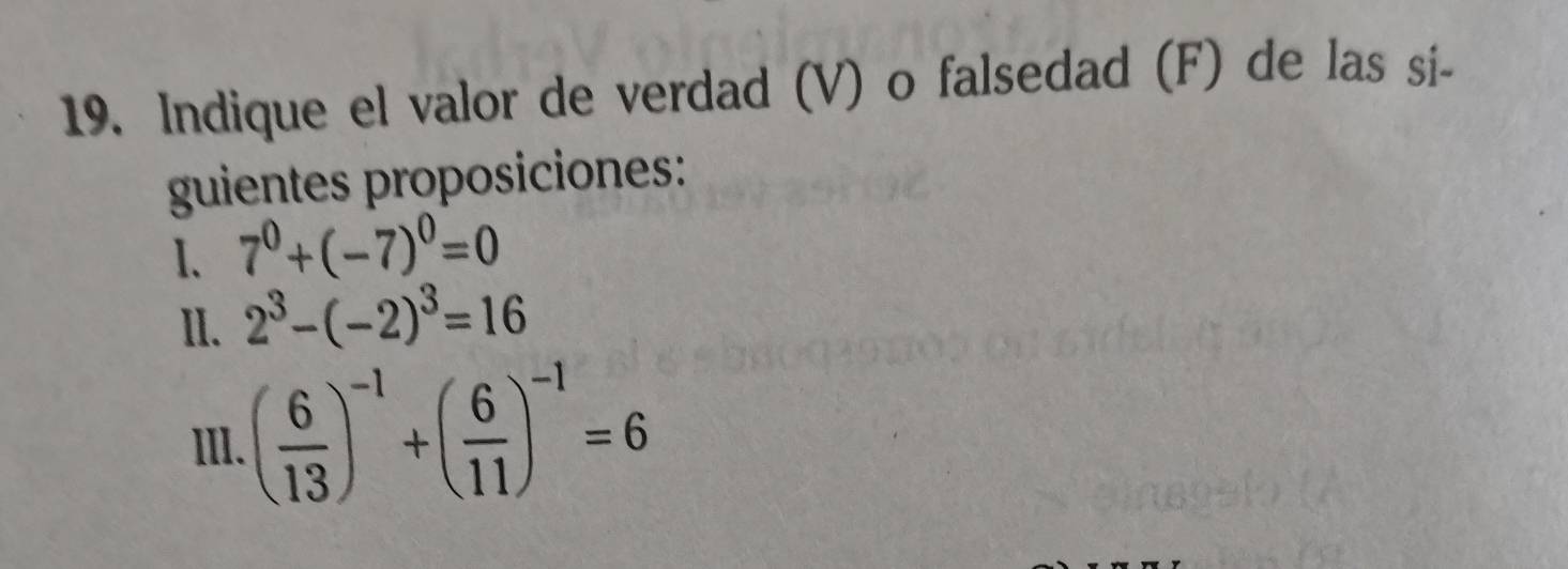 Indique el valor de verdad (V) o falsedad (F) de las si- 
guientes proposiciones: 
1、 7^0+(-7)^0=0
II. 2^3-(-2)^3=16
III. ( 6/13 )^-1+( 6/11 )^-1=6