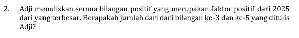 Adji menuliskan semua bilangan positif yang merupakan faktor positif dari 2025
dari yang terbesar. Berapakah jumlah dari dari bilangan ke -3 dan ke -5 yang ditulis 
Adji?