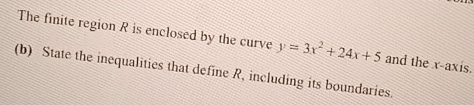 The finite region R is enclosed by the curve y=3x^2+24x+5 and the x-axis. 
(b) State the inequalities that define R, including its boundaries.