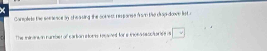 Complete the sentence by choosing the correct response from the drop-down list. 
C The minimum number of carbon ators required for a monosaccharide is