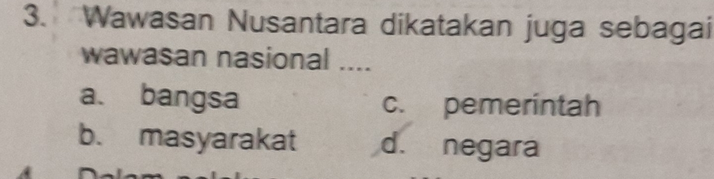 Wawasan Nusantara dikatakan juga sebagai
wawasan nasional ....
a. bangsa
c. pemerintah
b. masyarakat d. negara