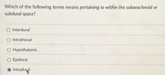 Which of the following terms means pertaining to within the subarachnoid or
subdural space?
Interdural
Intrathecal
Hypothalamic
Epidural
Intradural