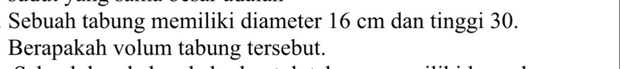 Sebuah tabung memiliki diameter 16 cm dan tinggi 30. 
Berapakah volum tabung tersebut.