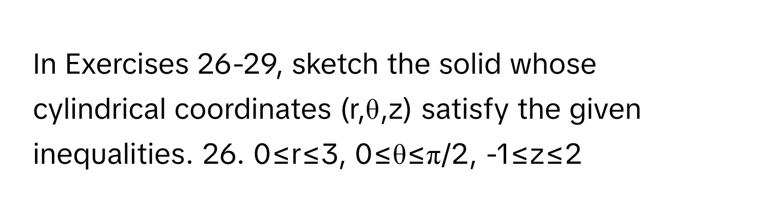 In Exercises 26-29, sketch the solid whose cylindrical coordinates (r,θ,z) satisfy the given inequalities. 26. 0≤r≤3, 0≤θ≤π/2, -1≤z≤2