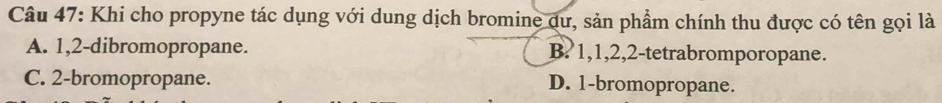 Khi cho propyne tác dụng với dung dịch bromine dư, sản phẩm chính thu được có tên gọi là
A. 1, 2 -dibromopropane. B? 1, 1, 2, 2 -tetrabromporopane.
C. 2 -bromopropane. D. 1 -bromopropane.