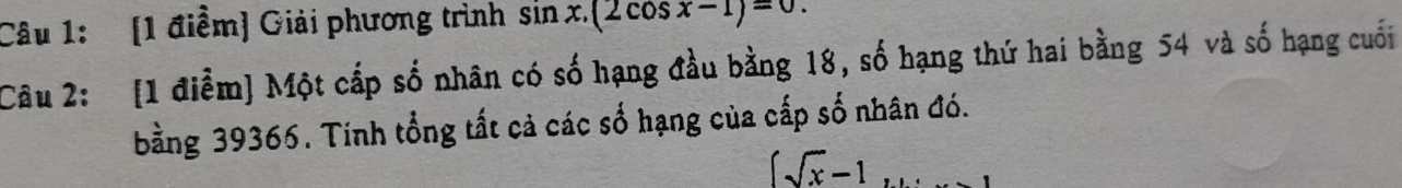 Giải phương trình sin x. (2cos x-1)=0. 
Câu 2: [1 điểm] Một cấp số nhân có số hạng đầu bằng 18, số hạng thứ hai bằng 54 và số hạng cuối 
bằng 39366. Tính tổng tắt cả các số hạng của cấp số nhân đó.
∈t sqrt(x)-1