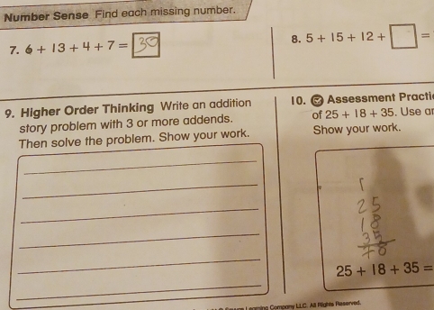 Number Sense Find each missing number. 
7. 6+13+4+7= 8. 5+15+12+□ =
9. Higher Order Thinking Write an addition 10. Assessment Practi . Use ar 
story problem with 3 or more addends. of 25+18+35
Then solve the problem. Show your work. Show your work. 
_ 
_ 
1 
_ 
_ 
_ 
_
25+18+35=
L enming Company LLC. All Flights Peserved.