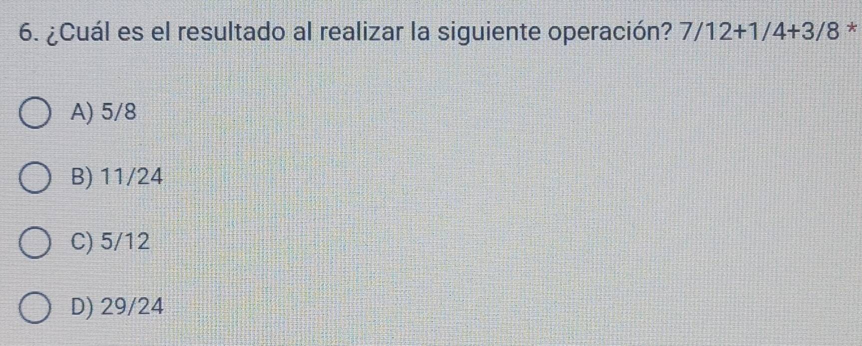 ¿Cuál es el resultado al realizar la siguiente operación? 7/12+1/4+3/8 *
A) 5/8
B) 11/24
C) 5/12
D) 29/24