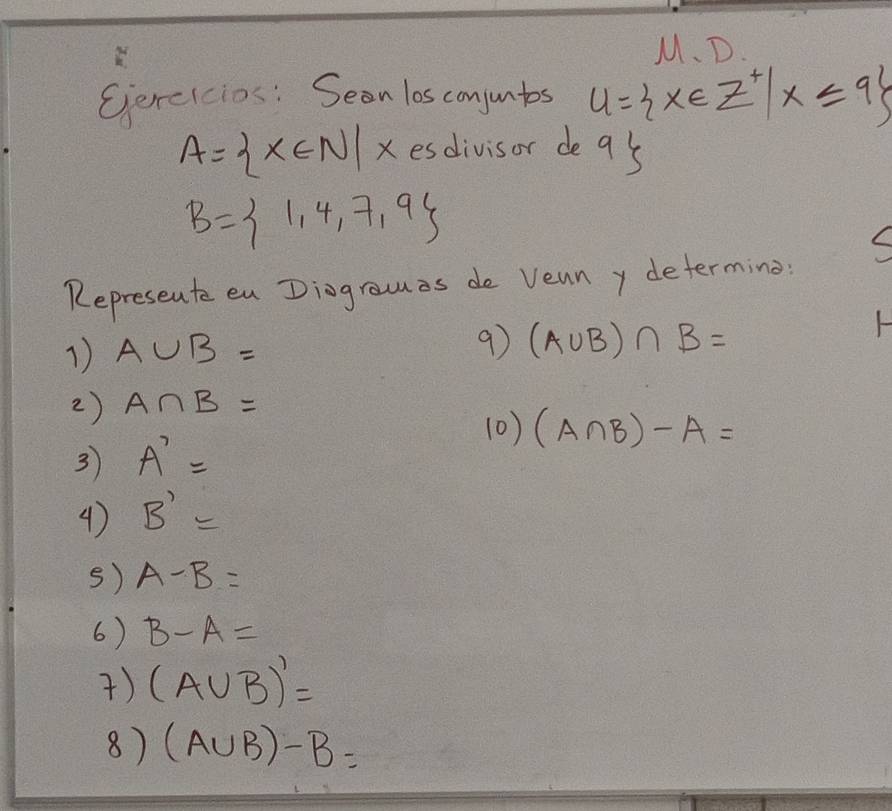 Gereicios: Seen los conjuntos U= x∈ Z^+|x≤ 9
A= x∈ N|x esdivisor de 9 l
B= 1,4,7,9
Represente en Dingrauas do Vean y determing. 
F 
1) A∪ B=
9) (A∪ B)∩ B=
2) A∩ B=
(0) (A∩ B)-A=
3 A'=
4) B'=
s) A-B=
6) B-A=
) (A∪ B)'=
8) (A∪ B)-B=