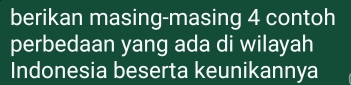 berikan masing-masing 4 contoh 
perbedaan yang ada di wilayah 
Indonesia beserta keunikannya