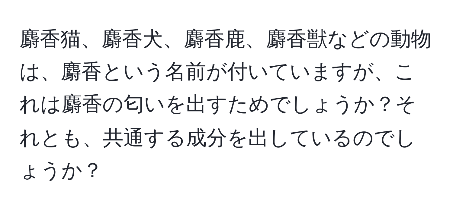 麝香猫、麝香犬、麝香鹿、麝香獣などの動物は、麝香という名前が付いていますが、これは麝香の匂いを出すためでしょうか？それとも、共通する成分を出しているのでしょうか？