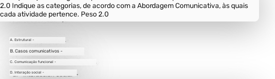 2.0 Indique as categorias, de acordo com a Abordagem Comunicativa, às quais
cada atividade pertence. Peso 2.0
A. Estrutural =
B. Casos comunicativos -
C. Comunicação funcional =
D. Interação social =