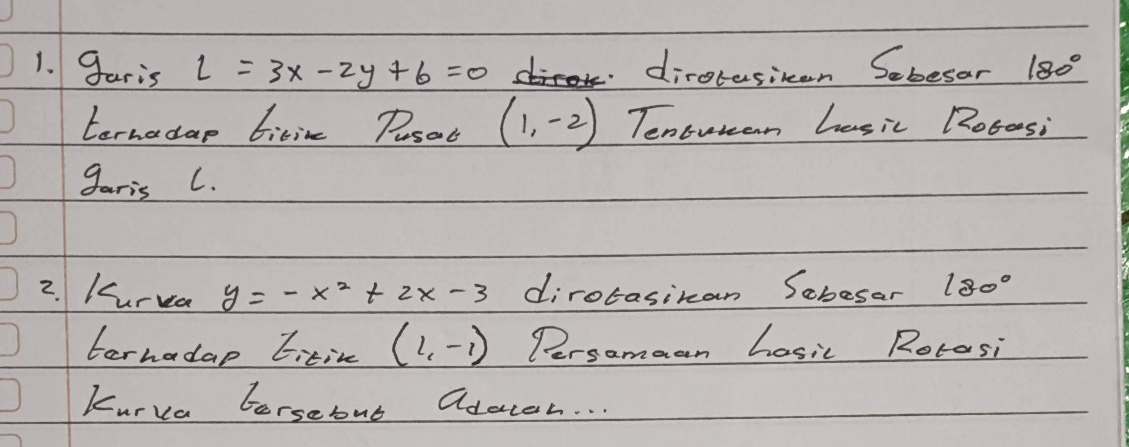 garis l=3x-2y+6=0 dirorasiken Sebesar 180°
ternadap bitin Pusat (1,-2) Tentuman hasic Rotasi 
garis C. 
2. Kurea y=-x^2+2x-3 dirotasican Sobesar 180°
ternadap Eitin (1,-1) Persomaan hosic Rotosi 
Kurva tersebut adaceh. . .