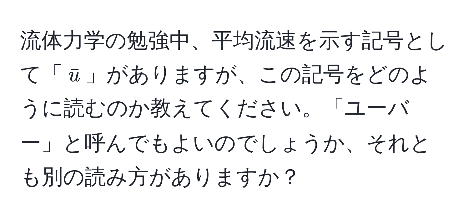 流体力学の勉強中、平均流速を示す記号として「$baru$」がありますが、この記号をどのように読むのか教えてください。「ユーバー」と呼んでもよいのでしょうか、それとも別の読み方がありますか？