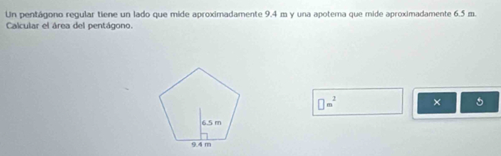 Un pentágono regular tiene un lado que mide aproximadamente 9.4 m y una apotema que mide aproximadamente 6.5 m. 
Calcular el área del pentágono.
□ m^2
× 5