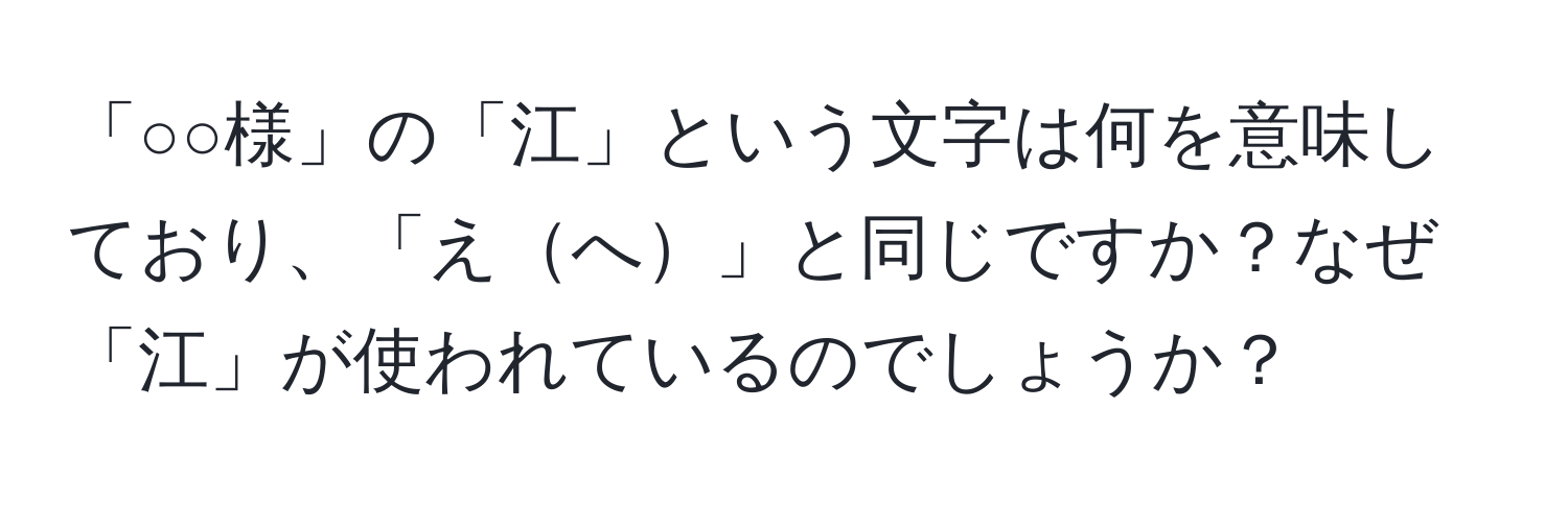 「○○様」の「江」という文字は何を意味しており、「えへ」と同じですか？なぜ「江」が使われているのでしょうか？