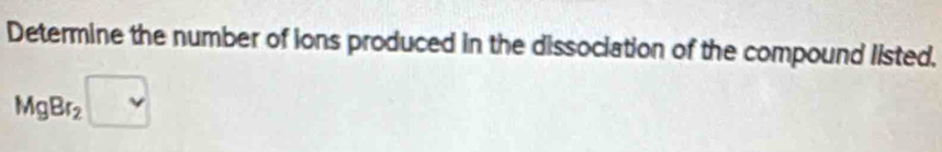 Determine the number of ions produced in the dissociation of the compound listed.
MgBr_2 □