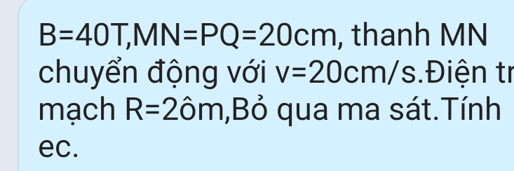 B=40T, MN=PQ=20cm , thanh MN 
chuyển động với v=20cm/s.Điện tr 
mạch R=2hat 0m ,Bỏ qua ma sát.Tính
ec.