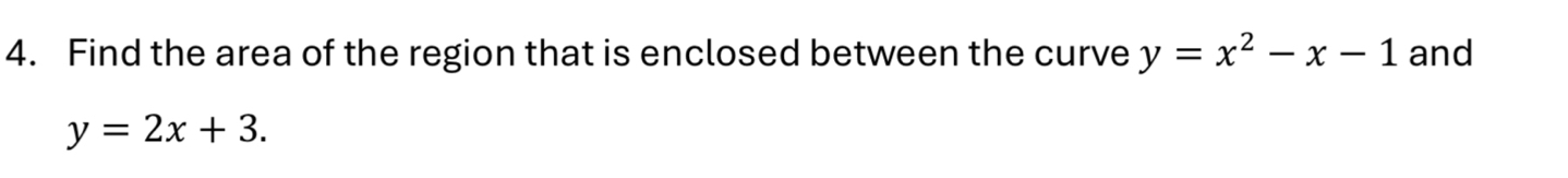 Find the area of the region that is enclosed between the curve y=x^2-x-1 and
y=2x+3.