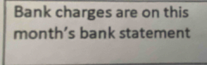 Bank charges are on this
month’s bank statement