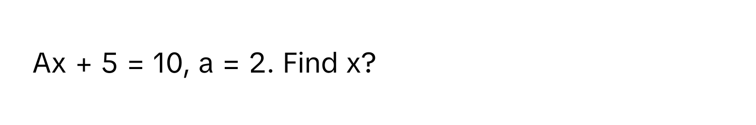 Ax + 5 = 10, a = 2. Find x?