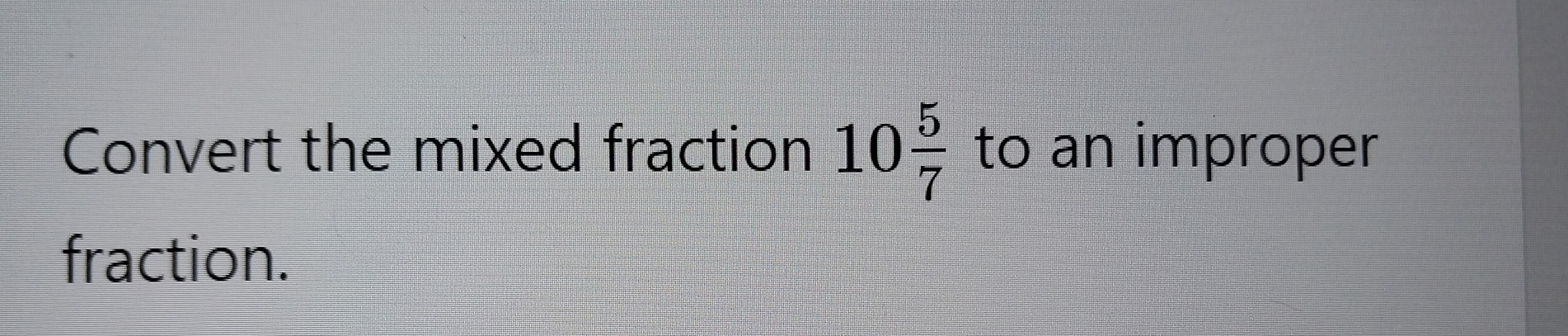 Convert the mixed fraction 10 5/7  to an improper 
fraction.