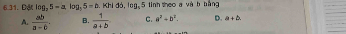 Đặt log _25=a, log _35=b. Khi đó, log _65 tính theo a và b bằng
A.  ab/a+b . B.  1/a+b . C. a^2+b^2. D. a+b.