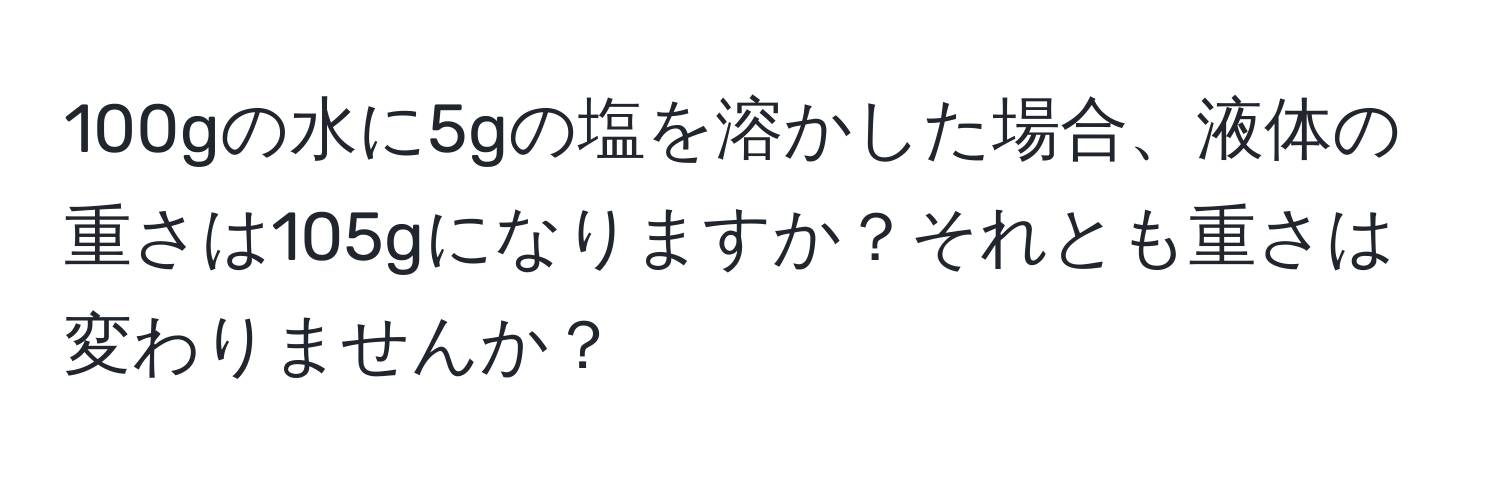 100gの水に5gの塩を溶かした場合、液体の重さは105gになりますか？それとも重さは変わりませんか？