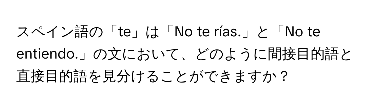 スペイン語の「te」は「No te rías.」と「No te entiendo.」の文において、どのように間接目的語と直接目的語を見分けることができますか？