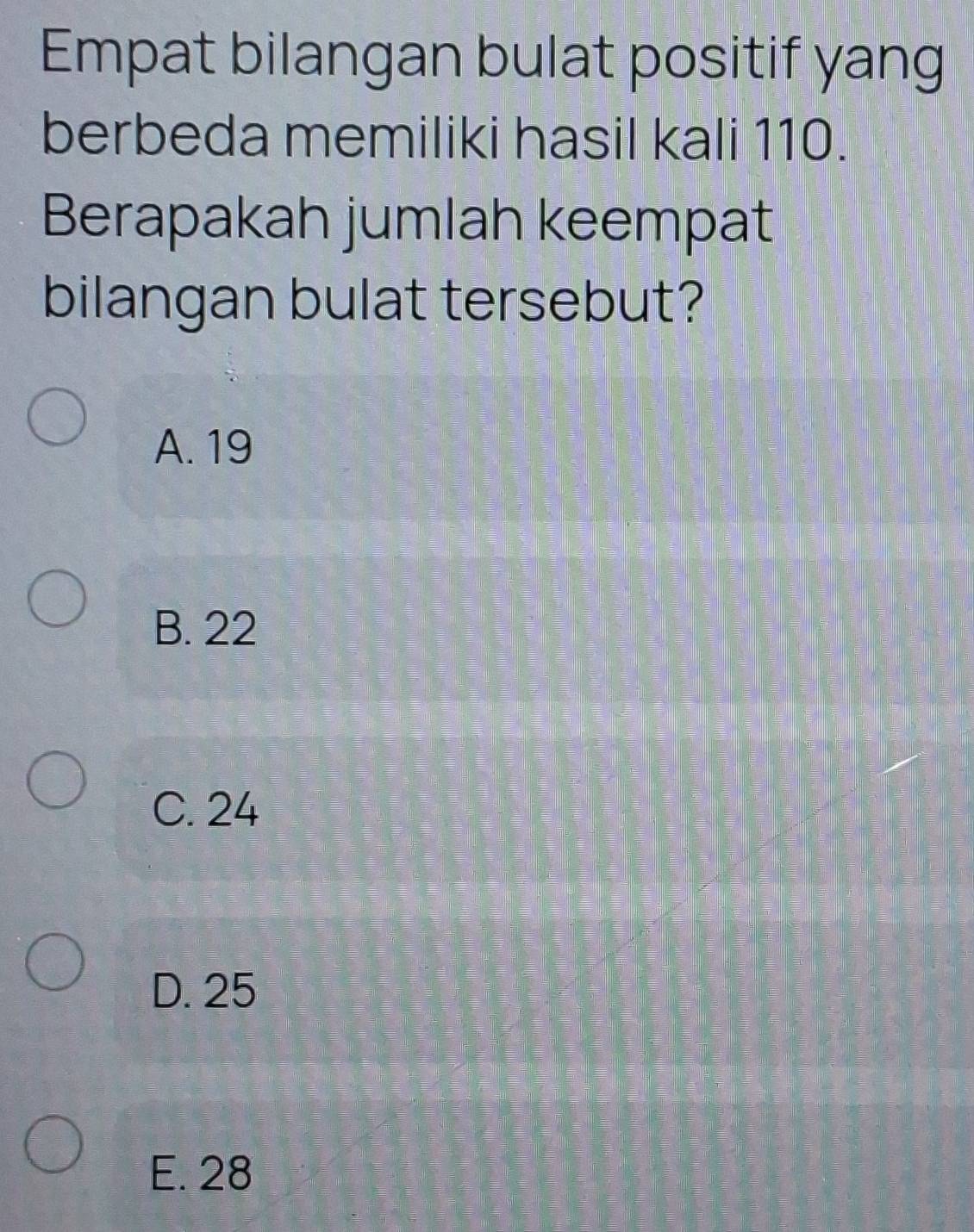 Empat bilangan bulat positif yang
berbeda memiliki hasil kali 110.
Berapakah jumlah keempat
bilangan bulat tersebut?
A. 19
B. 22
C. 24
D. 25
E. 28