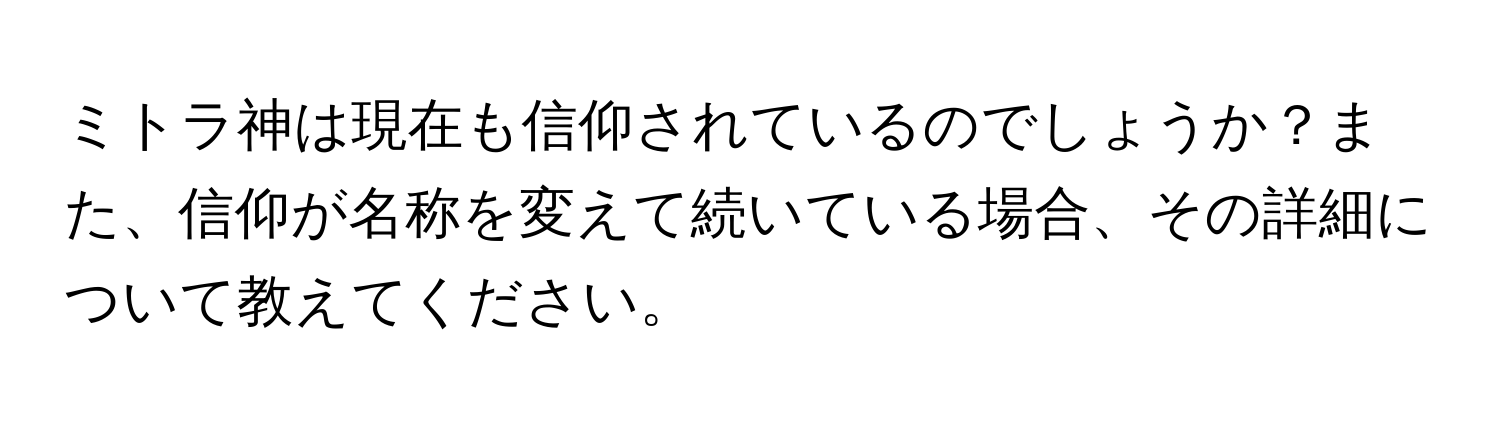 ミトラ神は現在も信仰されているのでしょうか？また、信仰が名称を変えて続いている場合、その詳細について教えてください。