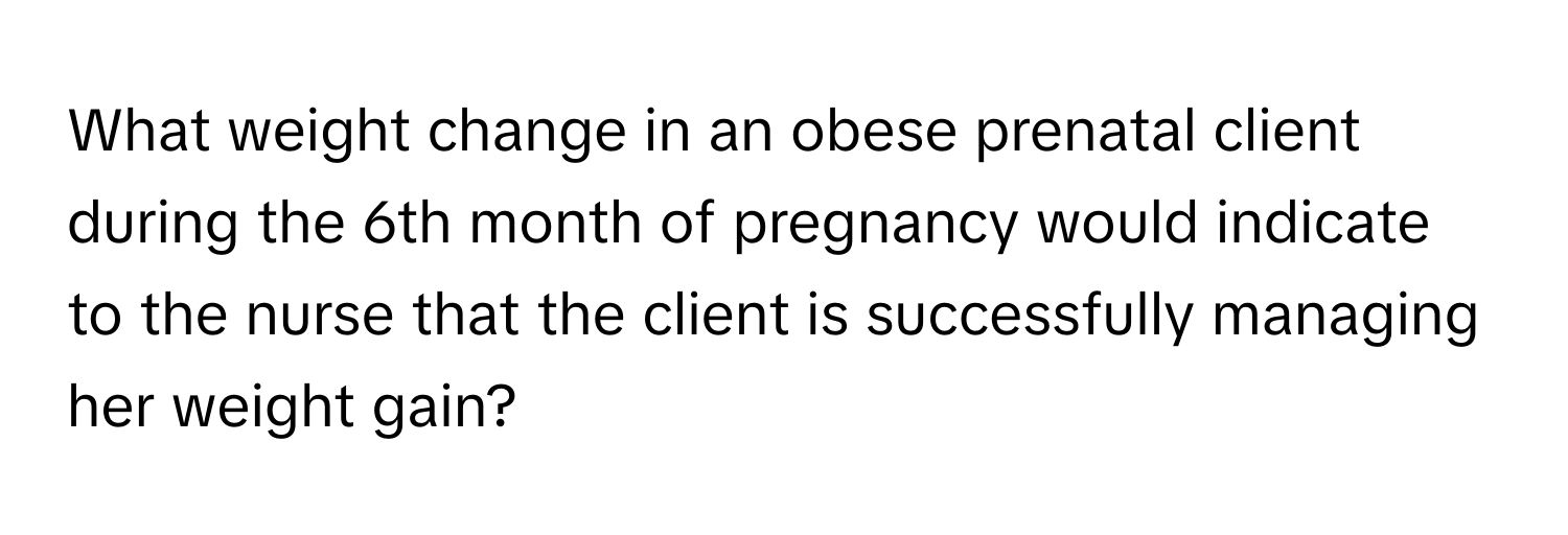 What weight change in an obese prenatal client during the 6th month of pregnancy would indicate to the nurse that the client is successfully managing her weight gain?