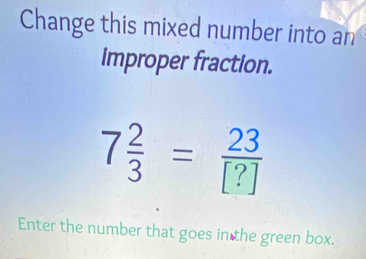 Change this mixed number into an 
improper fraction.
7 2/3 = 23/[?] 
Enter the number that goes in the green box.