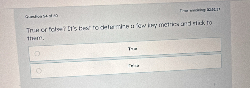 Time remaining: 02:32:57 
True or false? It's best to determine a few key metrics and stick to
them.
True
False