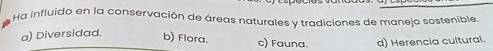 Ha influido en la conservación de áreas naturales y tradiciones de manejo sostenible.
a) Diversidad. b) Flora. c) Fauna. d) Herencia cultural.