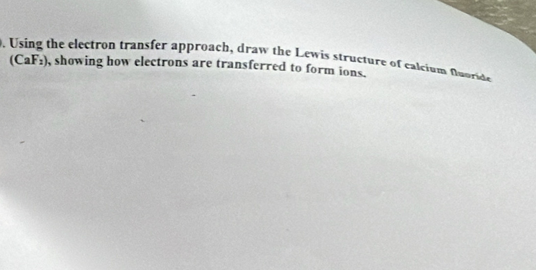 Using the electron transfer approach, draw the Lewis structure of calcium funride
(CaF_2) , showing how electrons are transferred to form ions.