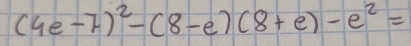 (4e-7)^2-(8-e)(8+e)-e^2=