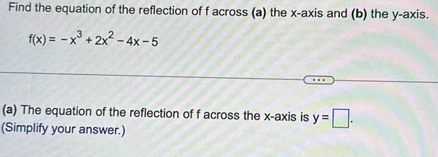 Find the equation of the reflection of f across (a) the x-axis and (b) the y-axis.
f(x)=-x^3+2x^2-4x-5
(a) The equation of the reflection of f across the x-axis is y=□. 
(Simplify your answer.)