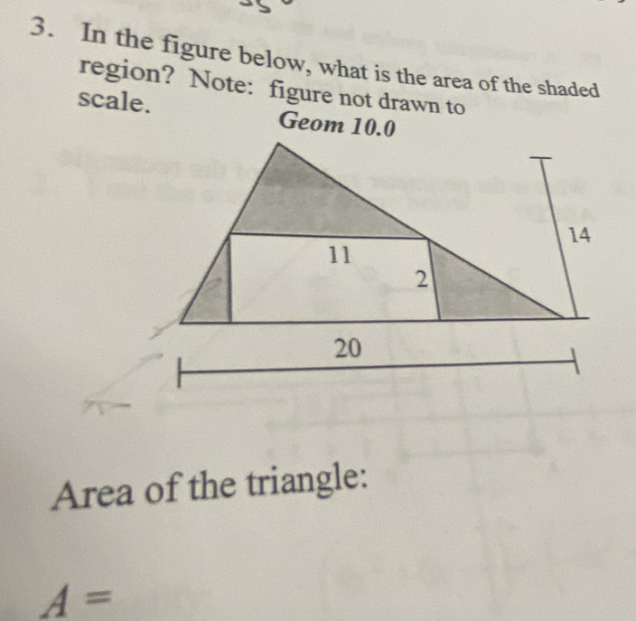 In the figure below, what is the area of the shaded 
region? Note: figure not drawn to 
scale. Geom 10.0 
Area of the triangle:
A=