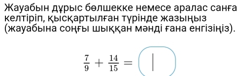 ауабьеη дγрыес бθлшекке немесе аралас санга 
Κелτίріπ, ΚыскарΤыιлган Τγрίнде жазыηыз 
(жауабыιна сонΡыι шыккан мэнді гана енгізініз).
 7/9 + 14/15 =□