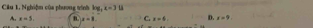 Nghiệm của phương trình log _2x=3 Là
A. x=5. B. x=8. C. x=6, D. x=9.