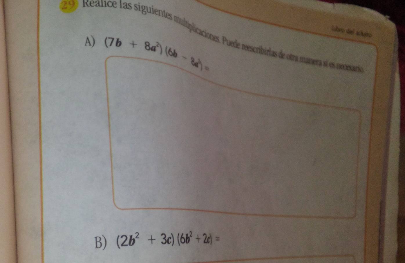 Reance las siguientes multiplicaciones. Puede reescribirlas de otra manera sí es necesarta 
A) (7b+8a^2)(6b-8a^2)=
Libro del adulto 
B) (2b^2+3c)(6b^2+2c)=