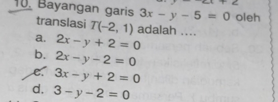 r< 
10. Bayangan garis 3x-y-5=0 oleh
translasi T(-2,1) adalah ....
a. 2x-y+2=0
b. 2x-y-2=0
e. 3x-y+2=0
d. 3-y-2=0