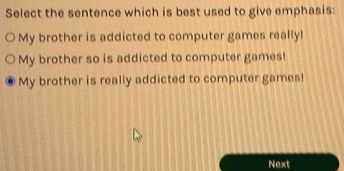 Select the sentence which is best used to give emphasis:
My brother is addicted to computer games really!
My brother so is addicted to computer games!
My brother is really addicted to computer games!
Next