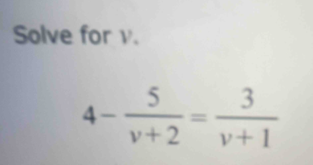 Solve for v.
4- 5/v+2 = 3/v+1 