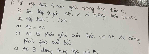 Tū mótǎmn Anám ngoou duōng fron tan 0, 
kè hai hēp tuyàn AB, AC vǒi àuong fron (Bvāc
Ra tēp chèm). CMR: 
a) AB=AC
b) A0 Ra phan qiao cuà widehat BAC vá OA Rú chèng 
phan giao cuà widehat BOC
c) A0 Ra diong frung tric cuà BC