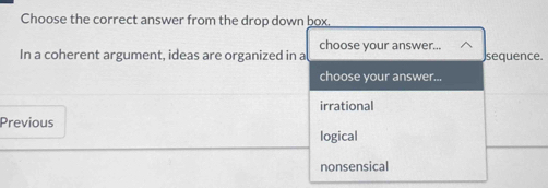 Choose the correct answer from the drop down box.
choose your answer...
In a coherent argument, ideas are organized in a sequence.
choose your answer...
irrational
Previous
logical
nonsensical