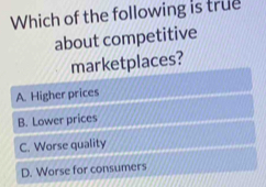 Which of the following is true
about competitive
marketplaces?
A. Higher prices
B. Lower prices
C. Worse quality
D. Worse for consumers