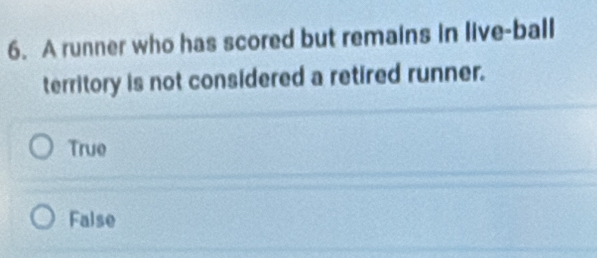 A runner who has scored but remains in live-ball
territory is not considered a retired runner.
True
False